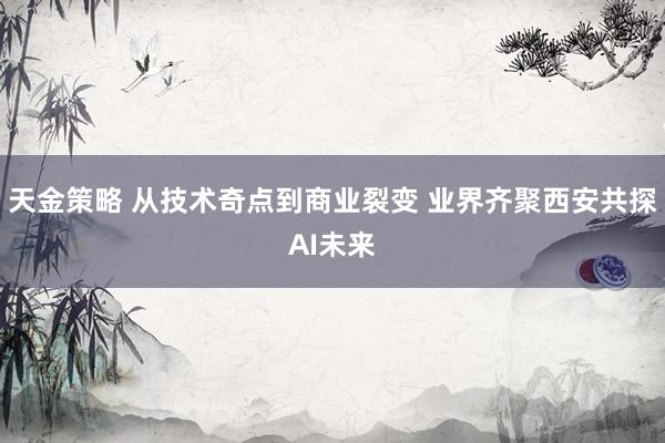 天金策略 从技术奇点到商业裂变 业界齐聚西安共探AI未来