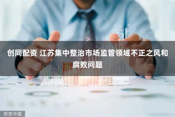 创同配资 江苏集中整治市场监管领域不正之风和腐败问题