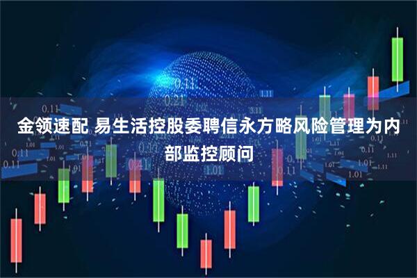 金领速配 易生活控股委聘信永方略风险管理为内部监控顾问