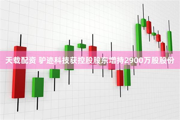 天载配资 驴迹科技获控股股东增持2900万股股份