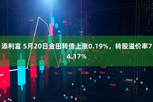 添利富 5月20日金田转债上涨0.19%，转股溢价率74.17%