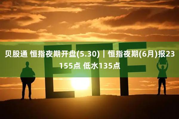 贝股通 恒指夜期开盘(5.30)︱恒指夜期(6月)报23155点 低水135点