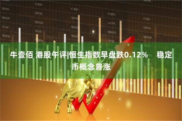 牛壹佰 港股午评|恒生指数早盘跌0.12%    稳定币概念普涨