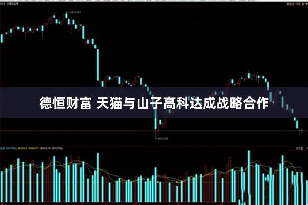 德恒财富 天猫与山子高科达成战略合作