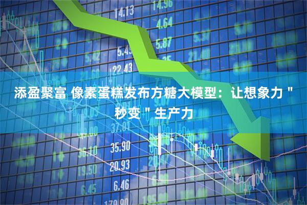 添盈聚富 像素蛋糕发布方糖大模型：让想象力＂秒变＂生产力