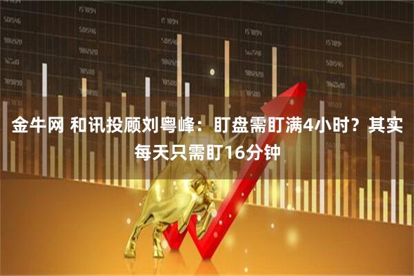 金牛网 和讯投顾刘粤峰：盯盘需盯满4小时？其实每天只需盯16分钟