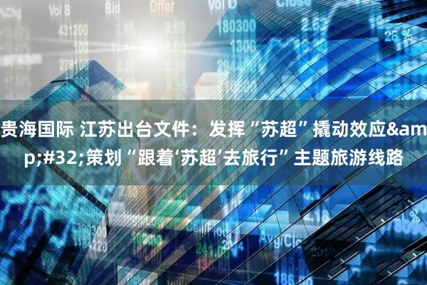 贵海国际 江苏出台文件：发挥“苏超”撬动效应 策划“跟着‘苏超’去旅行”主题旅游线路