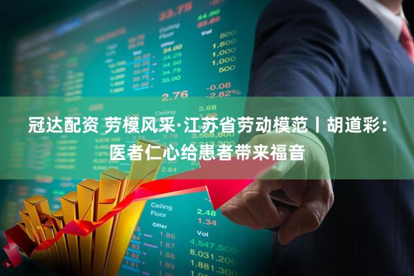 冠达配资 劳模风采·江苏省劳动模范丨胡道彩：医者仁心给患者带来福音