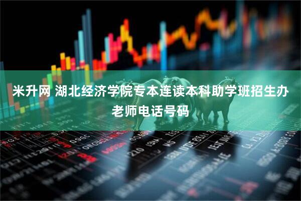 米升网 湖北经济学院专本连读本科助学班招生办老师电话号码