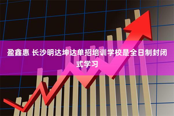 盈鑫惠 长沙明达坤达单招培训学校是全日制封闭式学习
