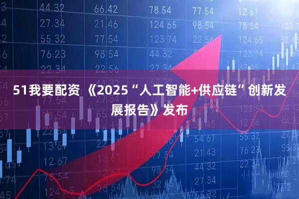 51我要配资 《2025“人工智能+供应链”创新发展报告》发布