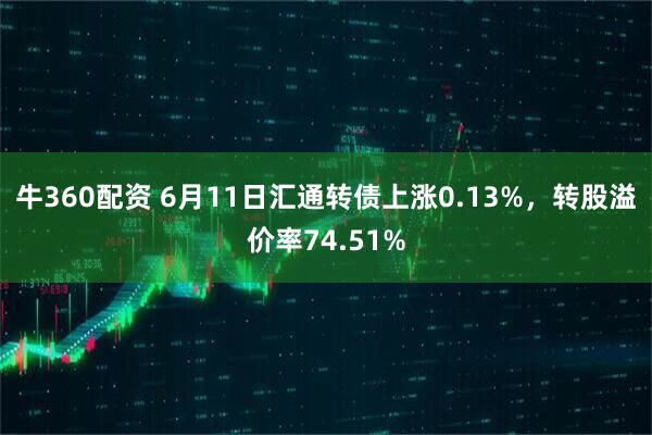 牛360配资 6月11日汇通转债上涨0.13%，转股溢价率74.51%