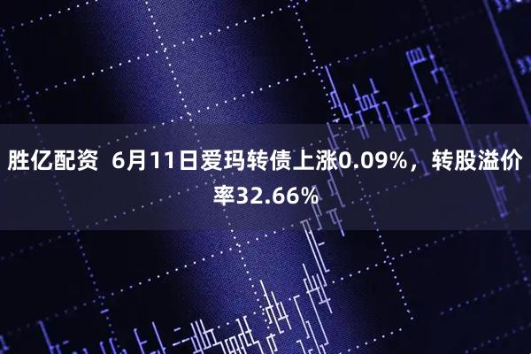 胜亿配资  6月11日爱玛转债上涨0.09%，转股溢价率32.66%