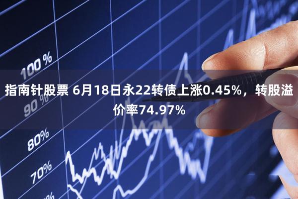 指南针股票 6月18日永22转债上涨0.45%，转股溢价率74.97%