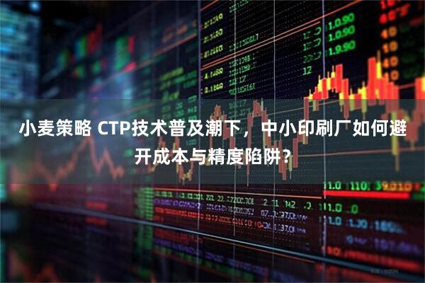 小麦策略 CTP技术普及潮下，中小印刷厂如何避开成本与精度陷阱？