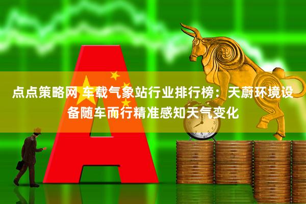 点点策略网 车载气象站行业排行榜：天蔚环境设备随车而行精准感知天气变化
