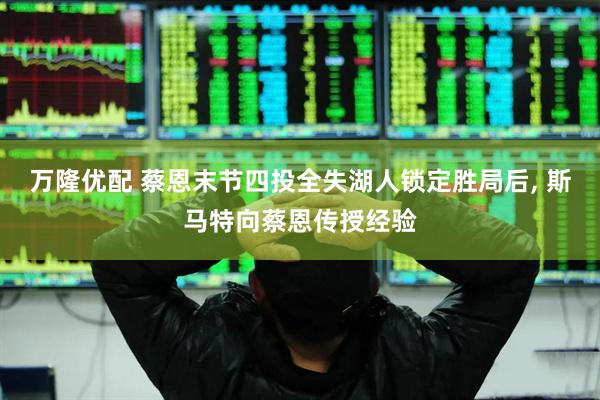 万隆优配 蔡恩末节四投全失湖人锁定胜局后, 斯马特向蔡恩传授经验