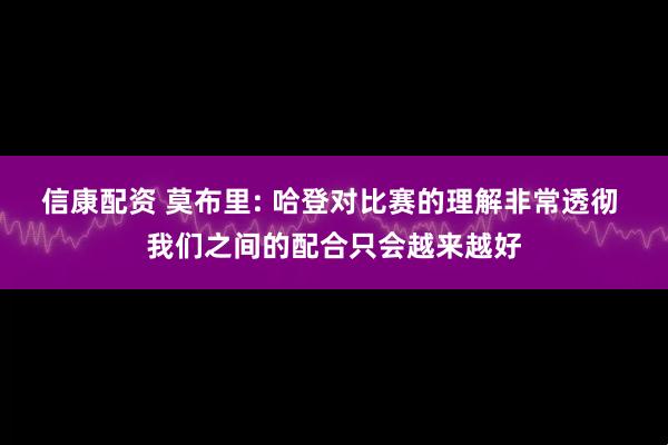信康配资 莫布里: 哈登对比赛的理解非常透彻 我们之间的配合只会越来越好