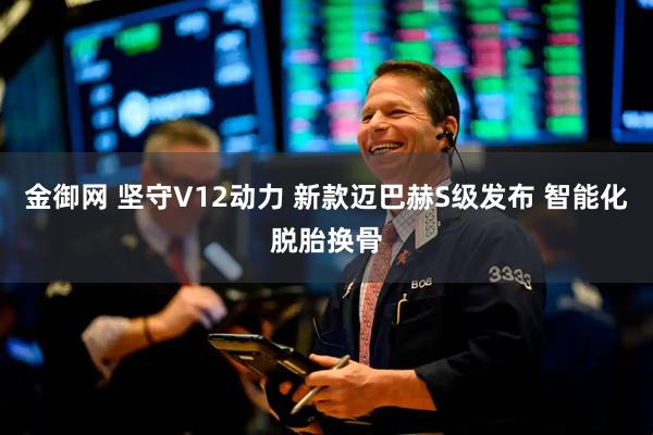 金御网 坚守V12动力 新款迈巴赫S级发布 智能化脱胎换骨